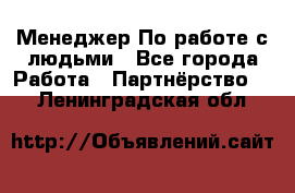 Менеджер По работе с людьми - Все города Работа » Партнёрство   . Ленинградская обл.